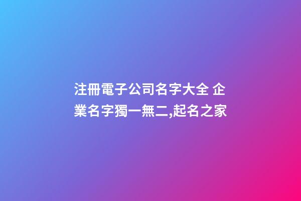 注冊電子公司名字大全 企業名字獨一無二,起名之家